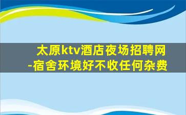 太原ktv酒店夜场招聘网-宿舍环境好不收任何杂费