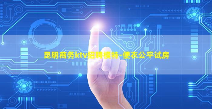 昆明商务ktv招聘模特-便衣公平试房
